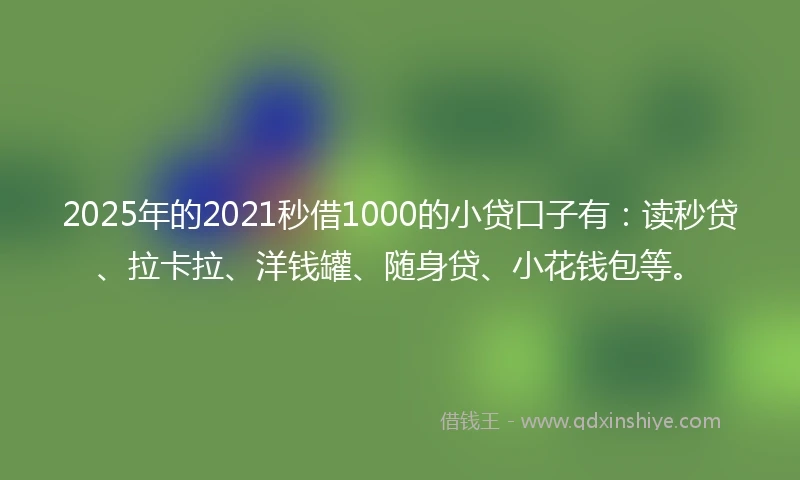 2025年的2021秒借1000的小贷口子有：读秒贷、拉卡拉、洋钱罐、随身贷、小花钱包等。