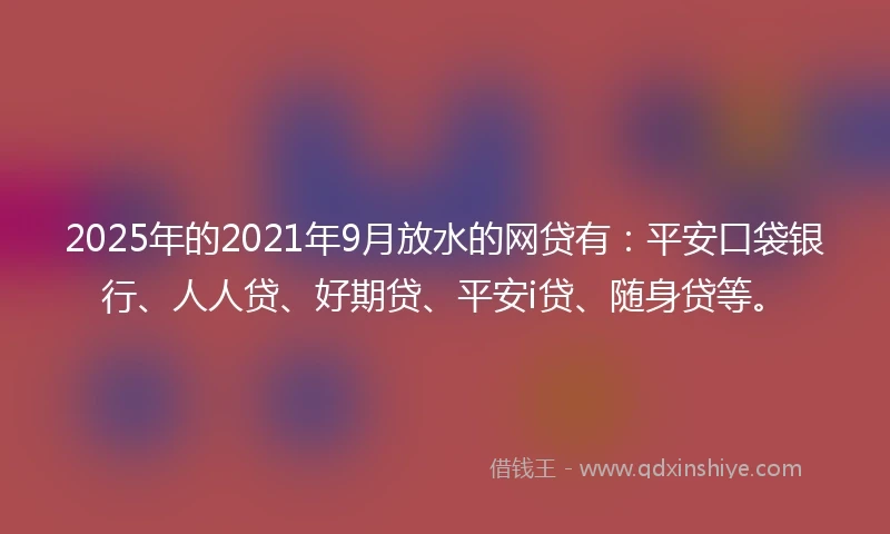 2025年的2021年9月放水的网贷有：平安口袋银行、人人贷、好期贷、平安i贷、随身贷等。