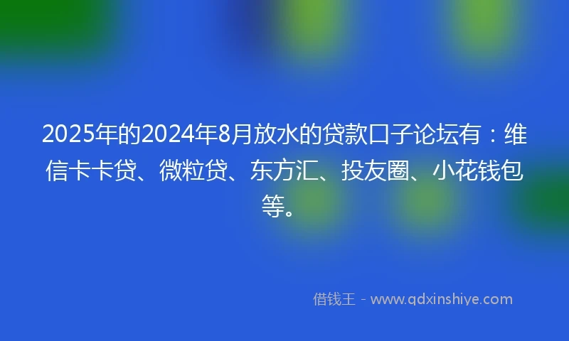 2025年的2024年8月放水的贷款口子论坛有：维信卡卡贷、微粒贷、东方汇、投友圈、小花钱包等。