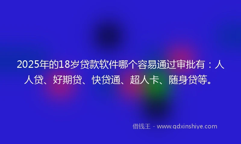 2025年的18岁贷款软件哪个容易通过审批有：人人贷、好期贷、快贷通、超人卡、随身贷等。