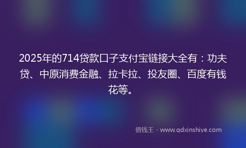 2025年的714贷款口子支付宝链接大全有：功夫贷、中原消费金融、拉卡拉、投友圈、百度有钱花等。