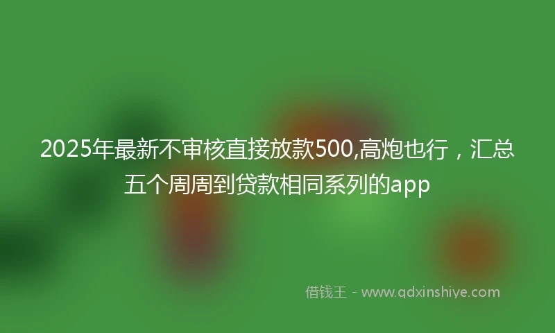 2025年最新不审核直接放款500,高炮也行，汇总五个周周到贷款相同系列的app