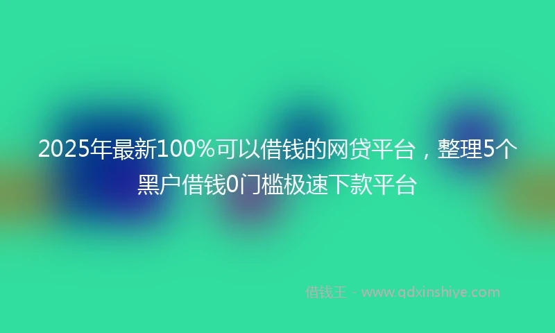 2025年最新100%可以借钱的网贷平台，整理5个黑户借钱0门槛极速下款平台