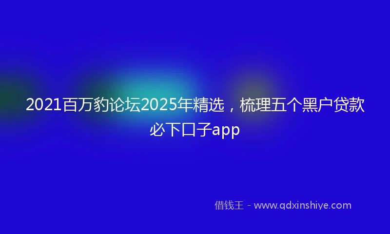 2021百万豹论坛2025年精选，梳理五个黑户贷款必下口子app