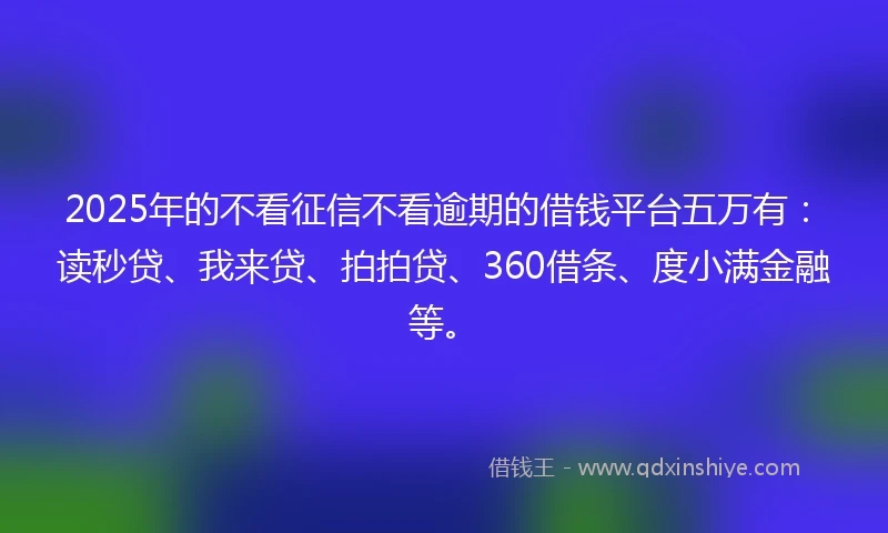 2025年的不看征信不看逾期的借钱平台五万有：读秒贷、我来贷、拍拍贷、360借条、度小满金融等。