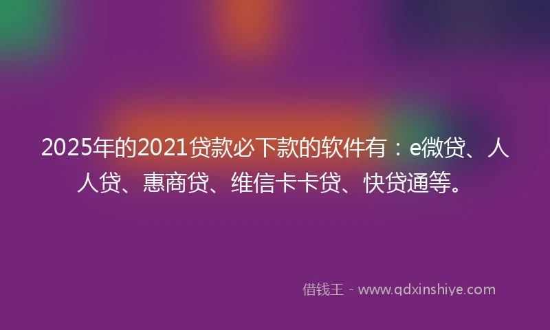 2025年的2021贷款必下款的软件有：e微贷、人人贷、惠商贷、维信卡卡贷、快贷通等。