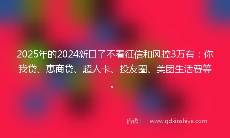 2025年的2024新口子不看征信和风控3万有:你我贷、惠商贷、超人卡、投友圈、美团生活费等。