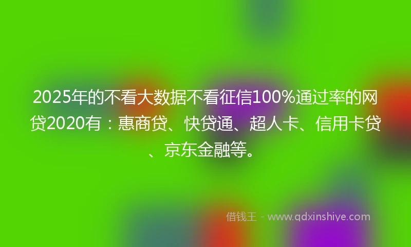 2025年的不看大数据不看征信100%通过率的网贷2020有：惠商贷、快贷通、超人卡、信用卡贷、京东金融等。