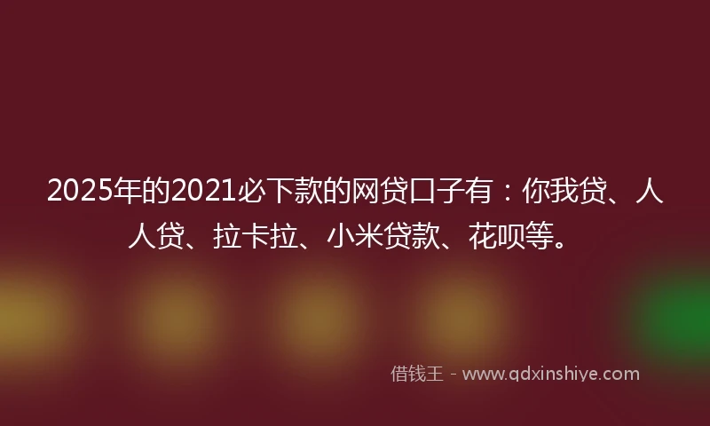 2025年的2021必下款的网贷口子有：你我贷、人人贷、拉卡拉、小米贷款、花呗等。