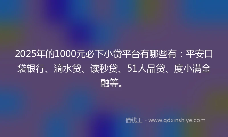 2025年的1000元必下小贷平台有哪些有：平安口袋银行、滴水贷、读秒贷、51人品贷、度小满金融等。