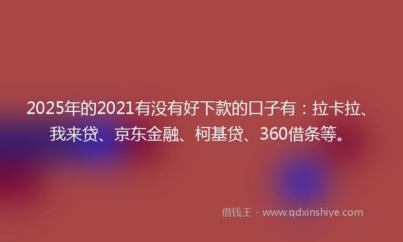 2025年的2021有没有好下款的口子有：拉卡拉、我来贷、京东金融、柯基贷、360借条等。