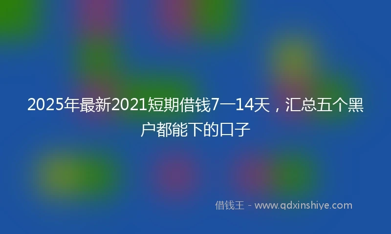 2025年最新2021短期借钱7一14天，汇总五个黑户都能下的口子