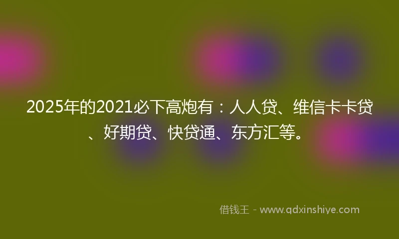 2025年的2021必下高炮有：人人贷、维信卡卡贷、好期贷、快贷通、东方汇等。