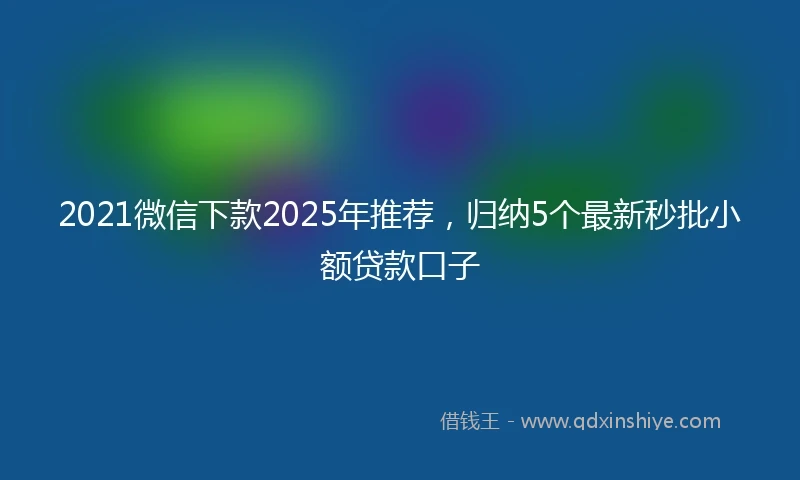 2021微信下款2025年推荐，归纳5个最新秒批小额贷款口子