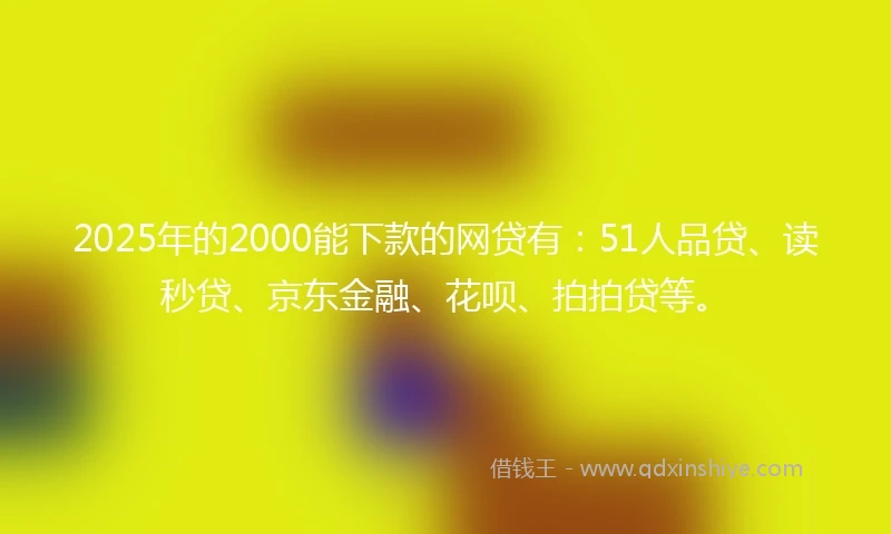 2025年的2000能下款的网贷有：51人品贷、读秒贷、京东金融、花呗、拍拍贷等。