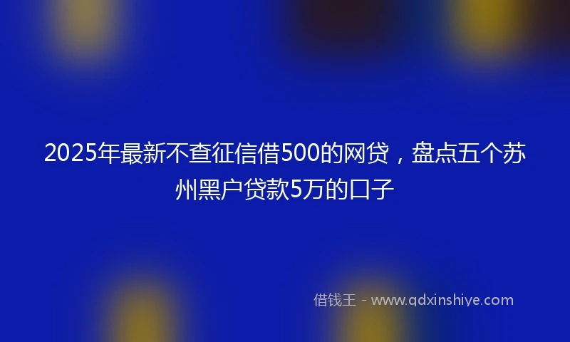 2025年最新不查征信借500的网贷，盘点五个苏州黑户贷款5万的口子
