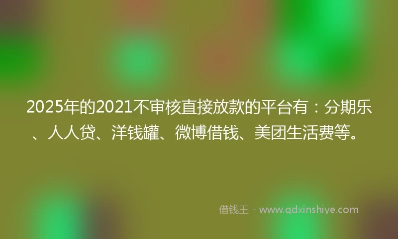 2025年的2021不审核直接放款的平台有：分期乐、人人贷、洋钱罐、微博借钱、美团生活费等。