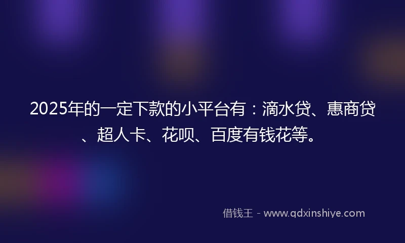 2025年的一定下款的小平台有：滴水贷、惠商贷、超人卡、花呗、百度有钱花等。
