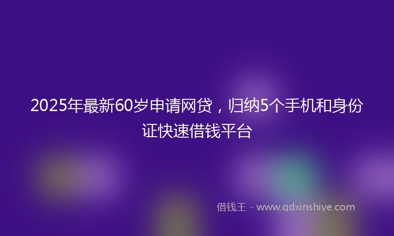 2025年最新60岁申请网贷，归纳5个手机和身份证快速借钱平台