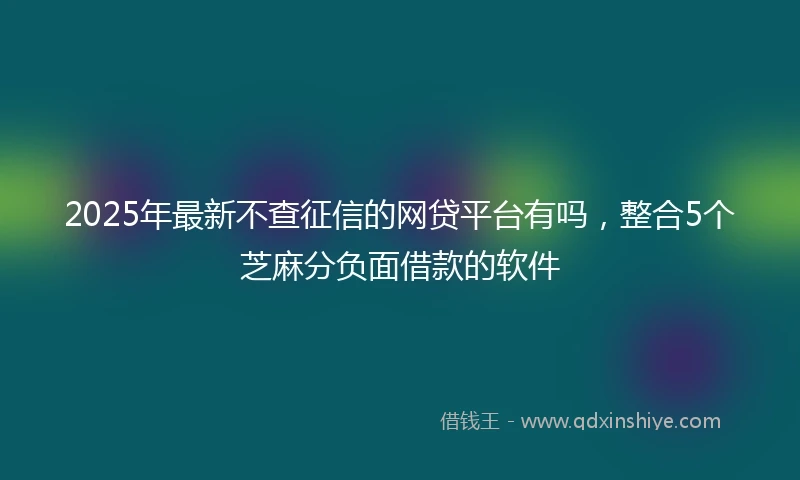2025年最新不查征信的网贷平台有吗，整合5个芝麻分负面借款的软件