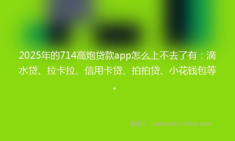 2025年的714高炮贷款app怎么上不去了有：滴水贷、拉卡拉、信用卡贷、拍拍贷、小花钱包等。