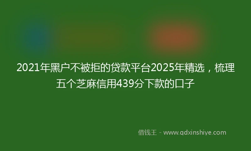 2021年黑户不被拒的贷款平台2025年精选，梳理五个芝麻信用439分下款的口子