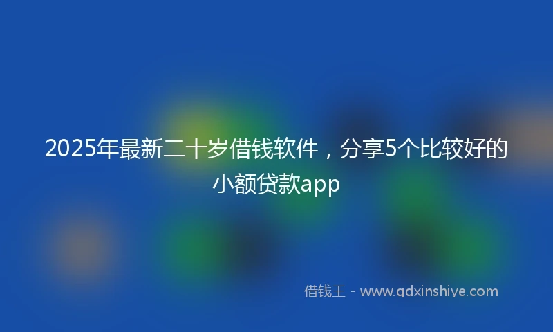 2025年最新二十岁借钱软件，分享5个比较好的小额贷款app