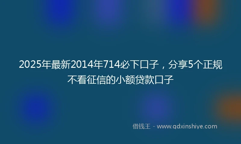 2025年最新2014年714必下口子，分享5个正规不看征信的小额贷款口子