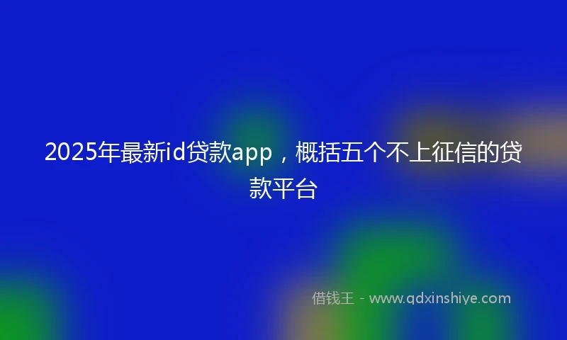 2025年最新id贷款app，概括五个不上征信的贷款平台