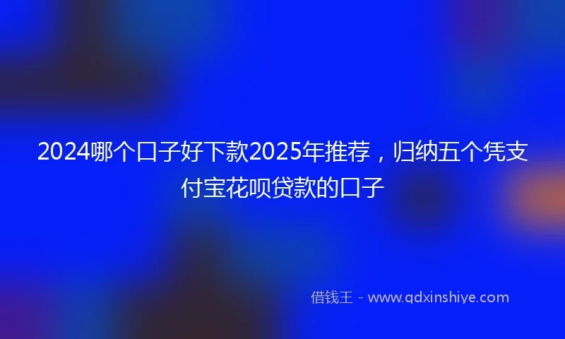 2024哪个口子好下款2025年推荐，归纳五个凭支付宝花呗贷款的口子