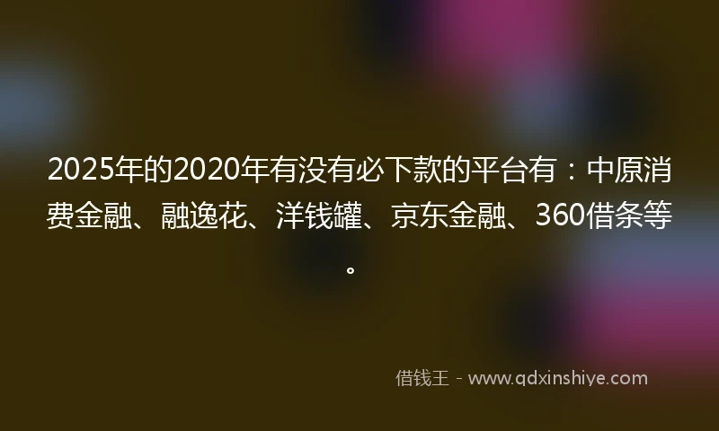 2025年的2020年有没有必下款的平台有：中原消费金融、融逸花、洋钱罐、京东金融、360借条等。
