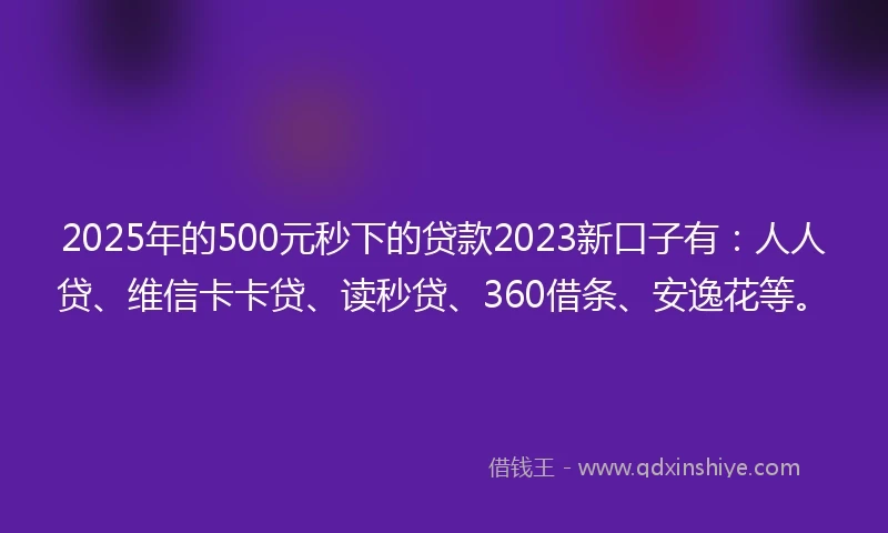 2025年的500元秒下的贷款2023新口子有：人人贷、维信卡卡贷、读秒贷、360借条、安逸花等。