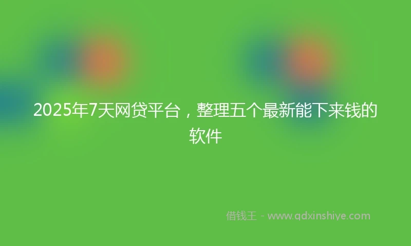 2025年7天网贷平台，整理五个最新能下来钱的软件