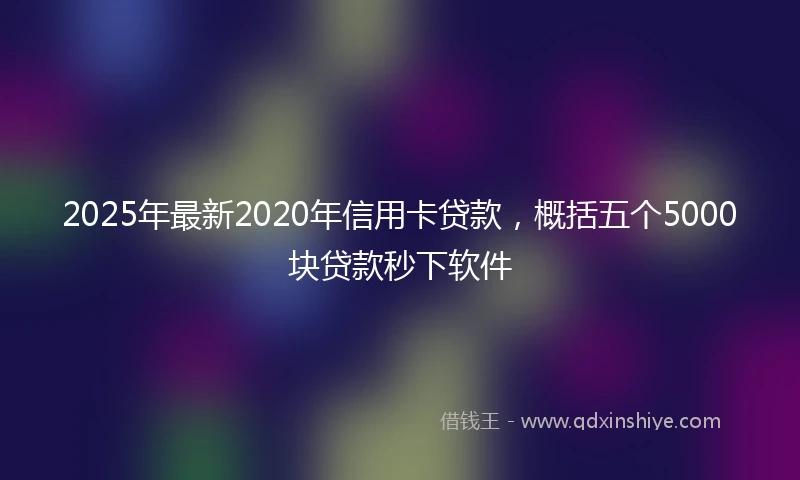 2025年最新2020年信用卡贷款，概括五个5000块贷款秒下软件