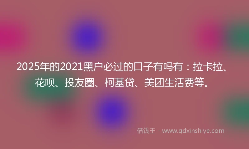 2025年的2021黑户必过的口子有吗有：拉卡拉、花呗、投友圈、柯基贷、美团生活费等。