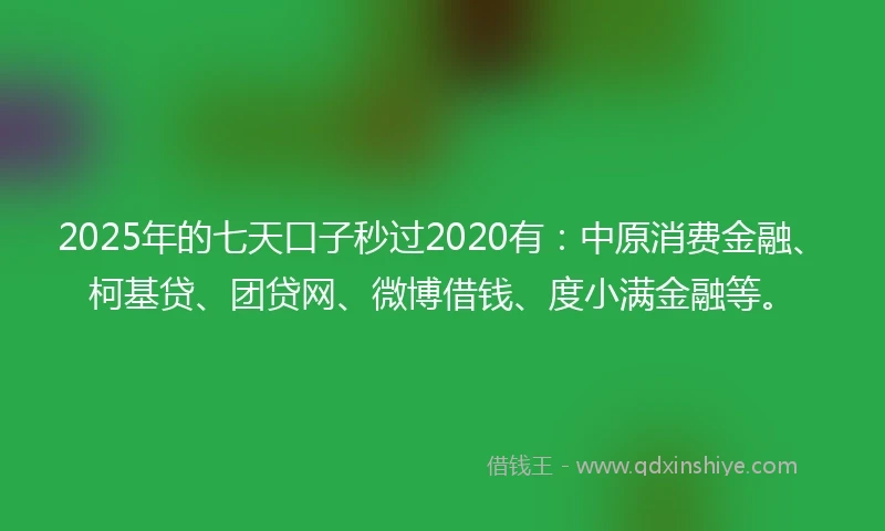 2025年的七天口子秒过2020有：中原消费金融、柯基贷、团贷网、微博借钱、度小满金融等。