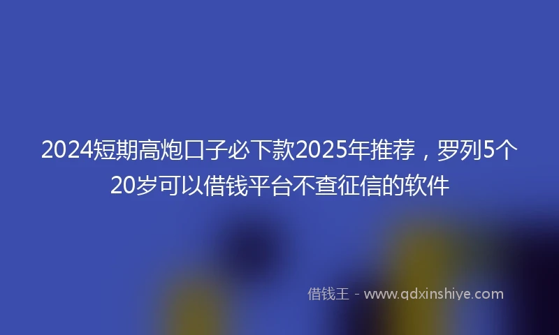 2024短期高炮口子必下款2025年推荐，罗列5个20岁可以借钱平台不查征信的软件