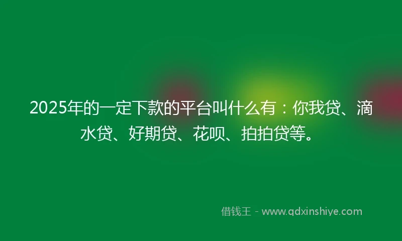 2025年的一定下款的平台叫什么有：你我贷、滴水贷、好期贷、花呗、拍拍贷等。