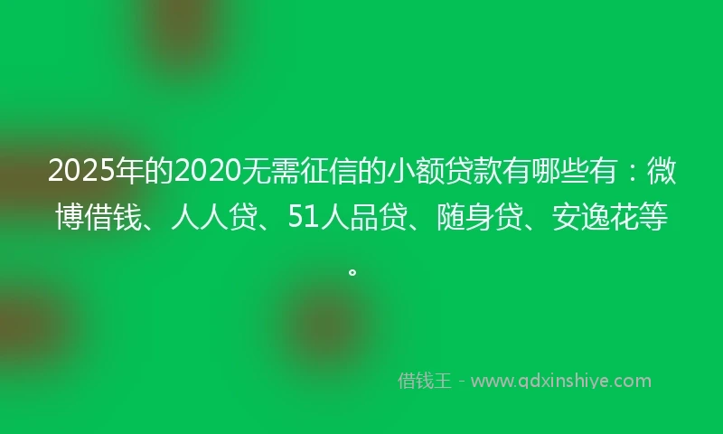 2025年的2020无需征信的小额贷款有哪些有：微博借钱、人人贷、51人品贷、随身贷、安逸花等。