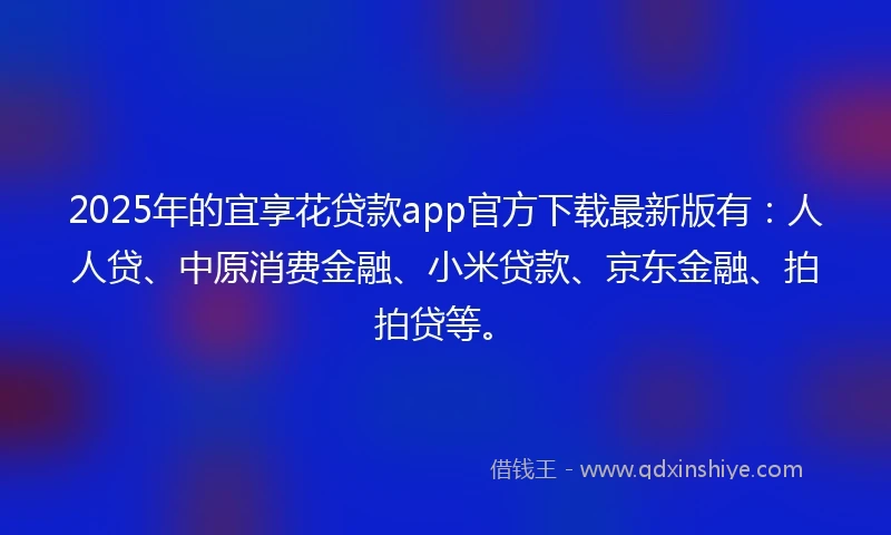 2025年的宜享花贷款app官方下载最新版有：人人贷、中原消费金融、小米贷款、京东金融、拍拍贷等。