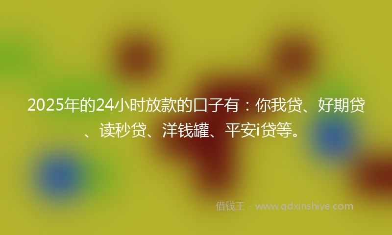 2025年的24小时放款的口子有：你我贷、好期贷、读秒贷、洋钱罐、平安i贷等。