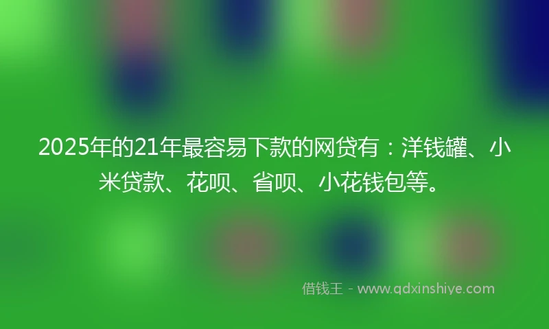 2025年的21年最容易下款的网贷有：洋钱罐、小米贷款、花呗、省呗、小花钱包等。