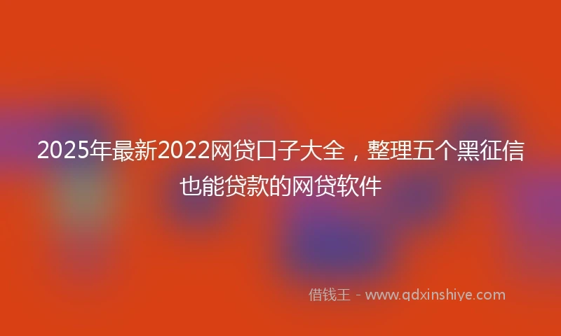 2025年最新2022网贷口子大全，整理五个黑征信也能贷款的网贷软件