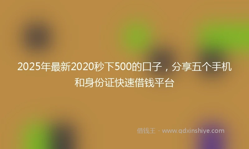 2025年最新2020秒下500的口子，分享五个手机和身份证快速借钱平台