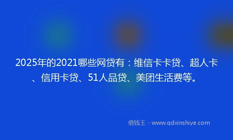 2025年的2021哪些网贷有：维信卡卡贷、超人卡、信用卡贷、51人品贷、美团生活费等。