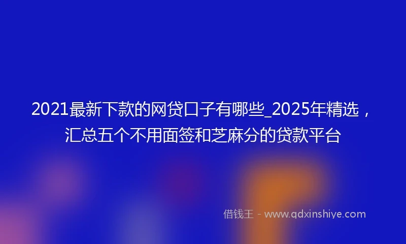 2021最新下款的网贷口子有哪些_2025年精选，汇总五个不用面签和芝麻分的贷款平台