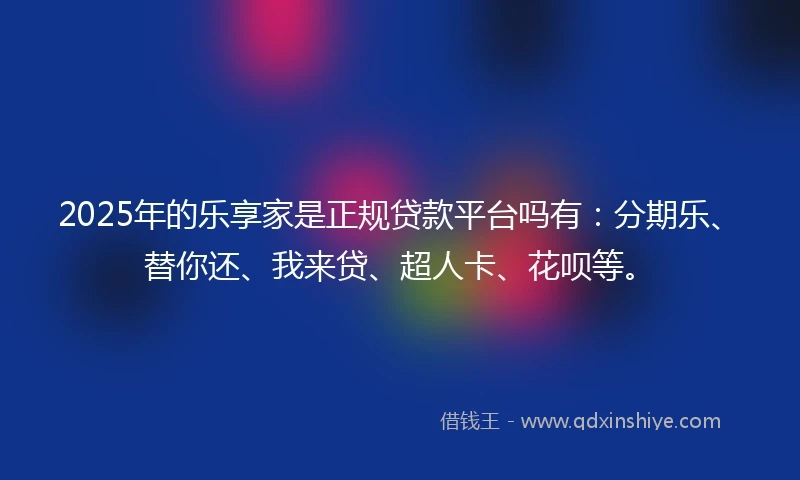 2025年的乐享家是正规贷款平台吗有：分期乐、替你还、我来贷、超人卡、花呗等。