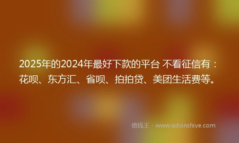 2025年的2024年最好下款的平台 不看征信有：花呗、东方汇、省呗、拍拍贷、美团生活费等。