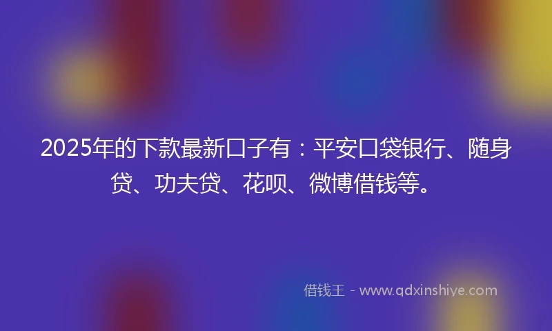 2025年的下款最新口子有：平安口袋银行、随身贷、功夫贷、花呗、微博借钱等。