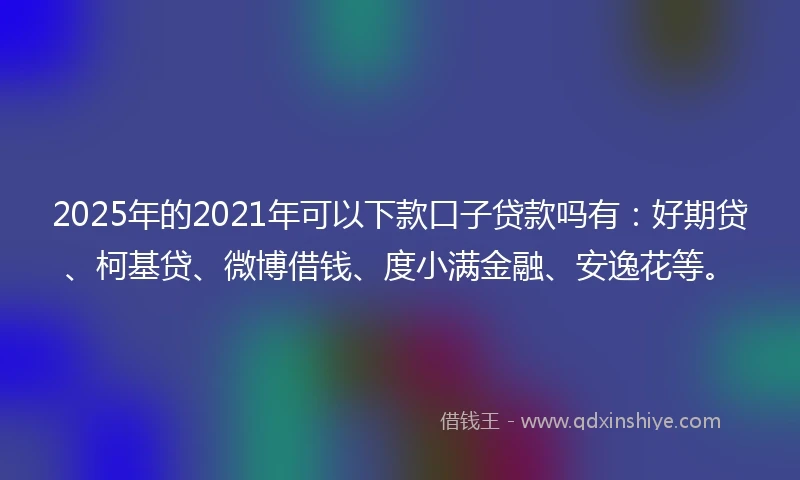 2025年的2021年可以下款口子贷款吗有:好期贷、柯基贷、微博借钱、度小满金融、安逸花等。